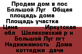 Продам дом в пос.Большой Луг › Общая площадь дома ­ 68 › Площадь участка ­ 20 › Цена ­ 950 000 - Иркутская обл., Шелеховский р-н, Большой Луг пгт Недвижимость » Дома, коттеджи, дачи продажа   